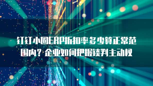 钉钉小圈ERP折扣率多少算正常范围内?企业如何把握谈判主动权
