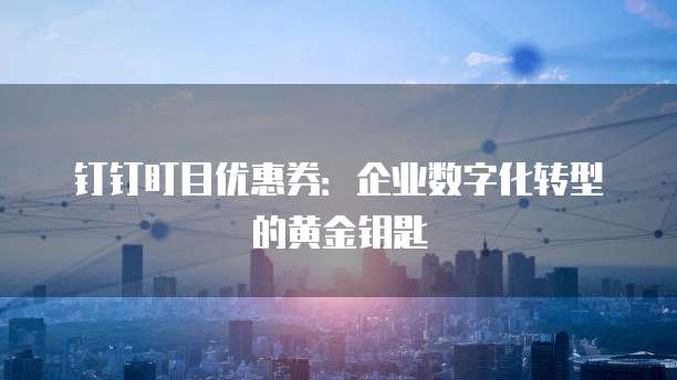 钉钉盯目优惠券:企业数字化转型的黄金钥匙