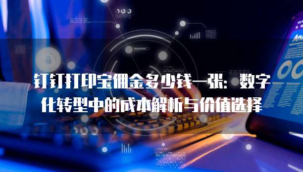 钉钉打印宝佣金多少钱一张:数字化转型中的成本解析与价值选择