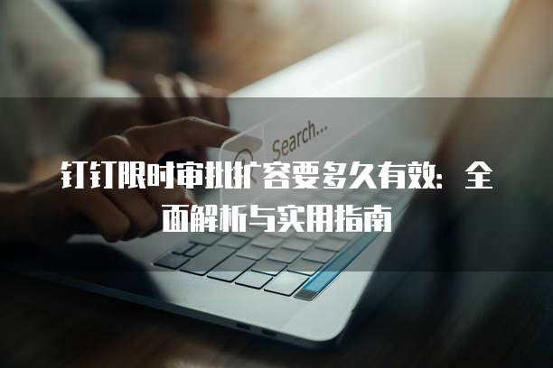 钉钉限时审批扩容要多久有效:全面解析与实用指南