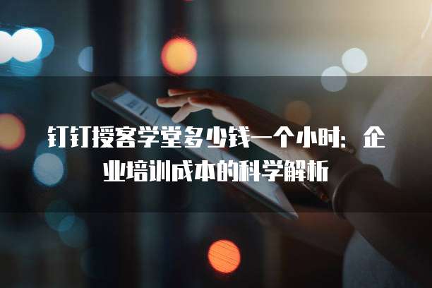 钉钉授客学堂多少钱一个小时：企业培训成本的科学解析