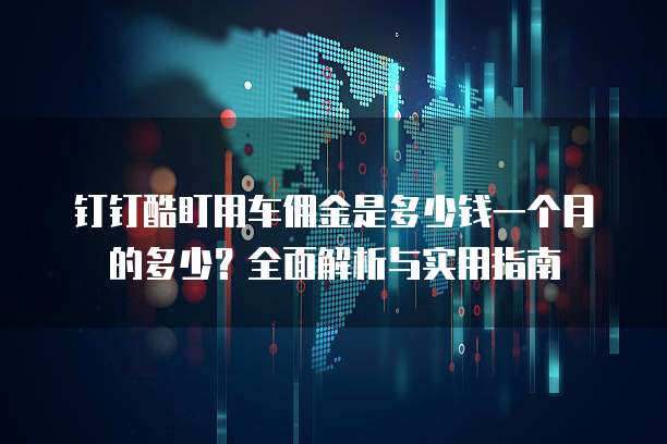 钉钉酷盯用车佣金是多少钱一个月的多少?全面解析与实用指南