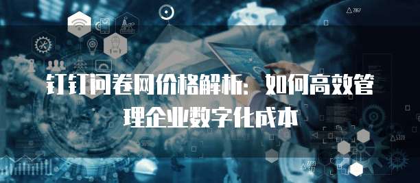钉钉问卷网价格解析:如何高效管理企业数字化成本