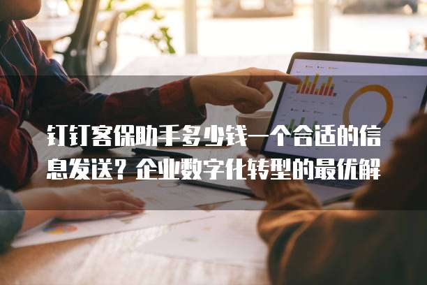 钉钉客保助手多少钱一个合适的信息发送？企业数字化转型的最优解