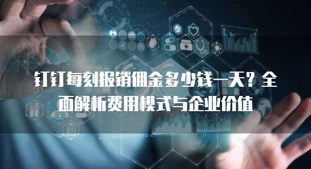 钉钉每刻报销佣金多少钱一天？全面解析费用模式与企业价值
