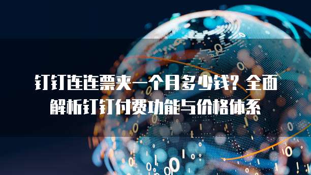 钉钉连连票夹一个月多少钱?全面解析钉钉付费功能与价格体系