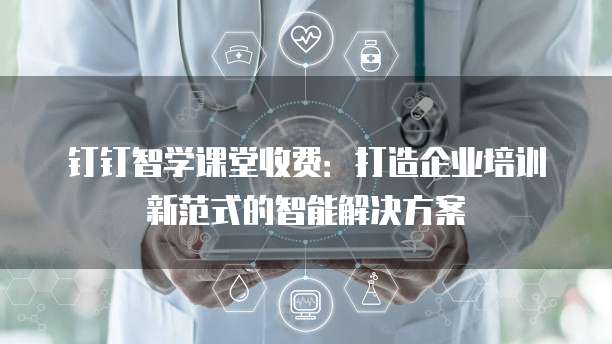 钉钉智学课堂收费:打造企业培训新范式的智能解决方案