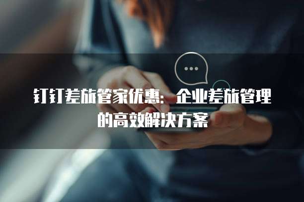 钉钉差旅管家优惠:企业差旅管理的高效解决方案