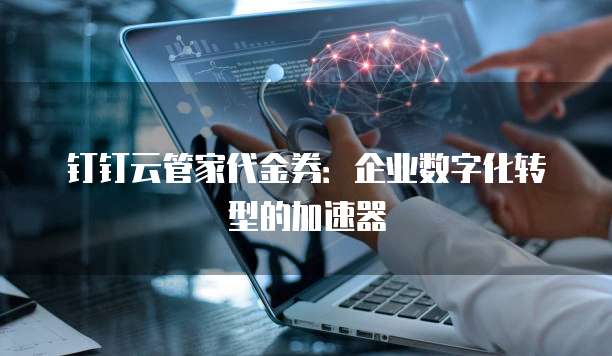 钉钉云管家代金券:企业数字化转型的加速器