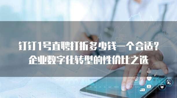 钉钉1号直聘打折多少钱一个合适?企业数字化转型的性价比之选