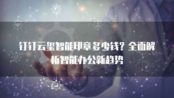 钉钉云玺智能印章多少钱?全面解析智能办公新趋势