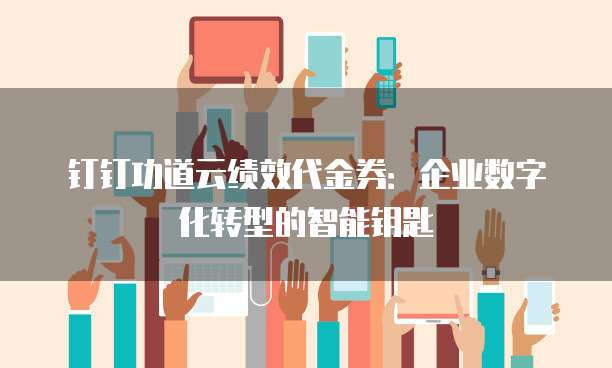 钉钉功道云绩效代金券：企业数字化转型的智能钥匙