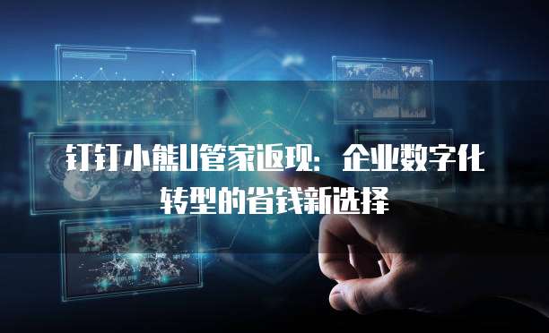 钉钉小熊U管家返现:企业数字化转型的省钱新选择