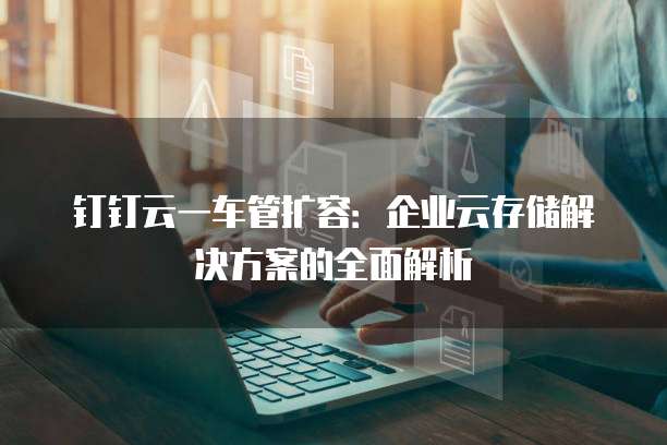 钉钉云一车管扩容:企业云存储解决方案的全面解析