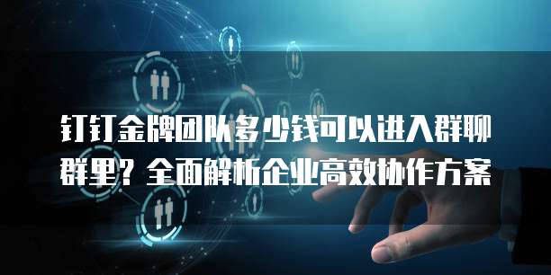 钉钉金牌团队多少钱可以进入群聊群里?全面解析企业高效协作方案