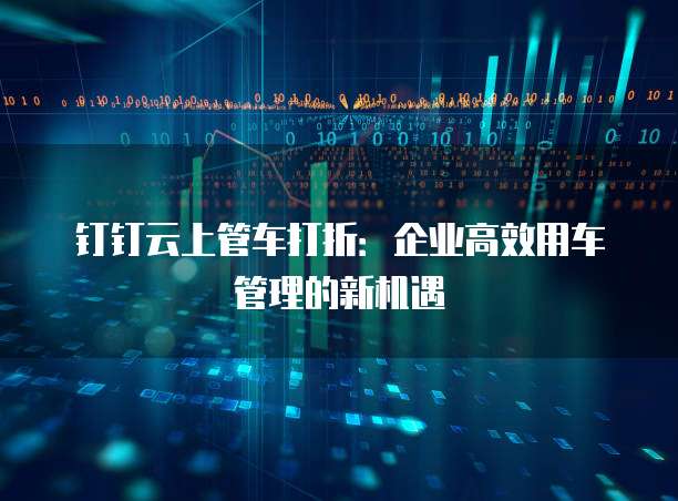 钉钉云上管车打折：企业高效用车管理的新机遇