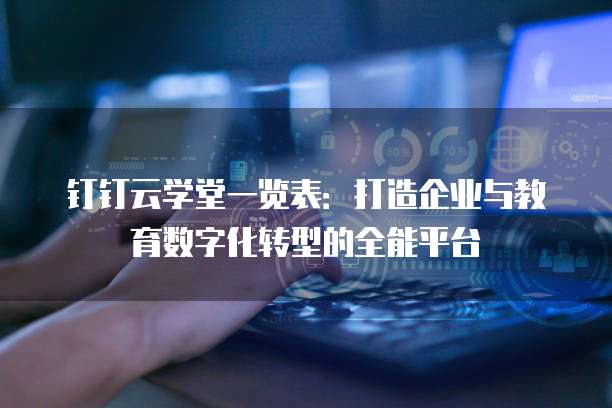 钉钉云学堂一览表：打造企业与教育数字化转型的全能平台
