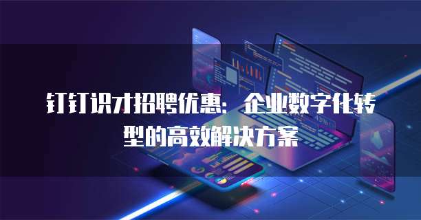 钉钉识才招聘优惠:企业数字化转型的高效解决方案