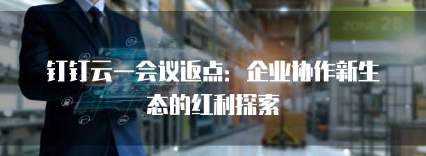 钉钉云一会议返点：企业协作新生态的红利探索