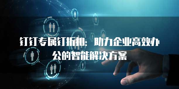 钉钉专属钉折扣：助力企业高效办公的智能解决方案