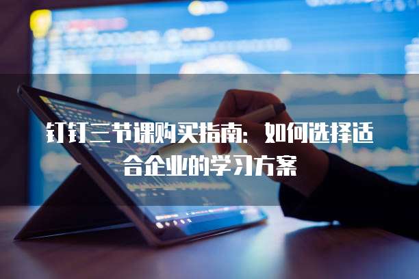 钉钉三节课购买指南：如何选择适合企业的学习方案