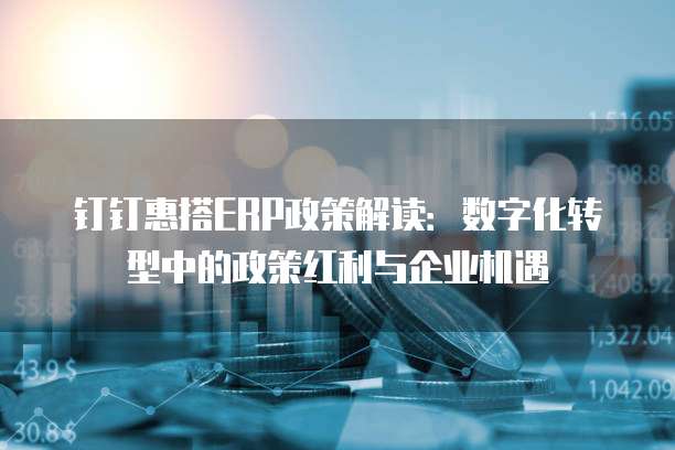 钉钉惠搭ERP政策解读：数字化转型中的政策红利与企业机遇