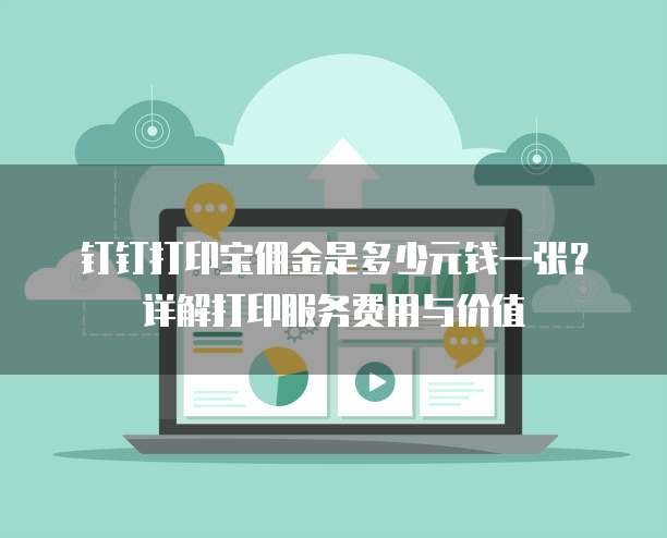 钉钉打印宝佣金是多少元钱一张?详解打印服务费用与价值