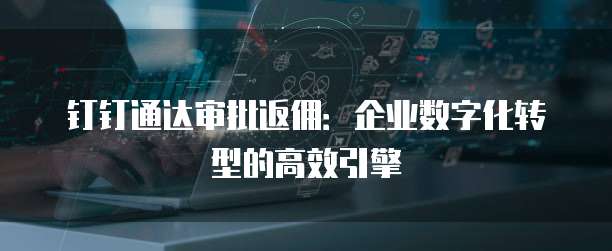 钉钉通达审批返佣:企业数字化转型的高效引擎
