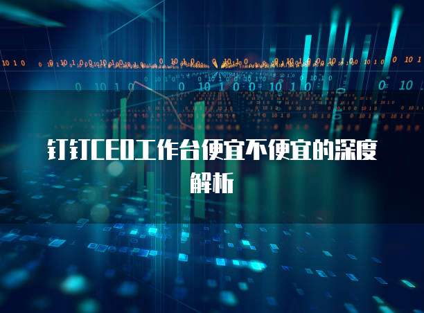 钉钉CEO工作台便宜不便宜的深度解析