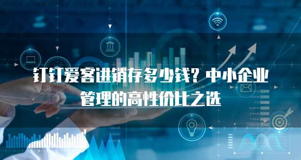钉钉爱客进销存多少钱?中小企业管理的高性价比之选