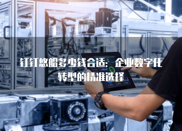 钉钉悠船多少钱合适:企业数字化转型的精准选择