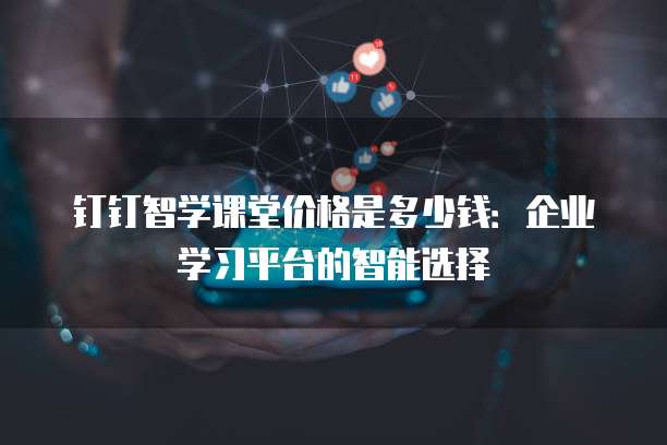 钉钉智学课堂价格是多少钱:企业学习平台的智能选择