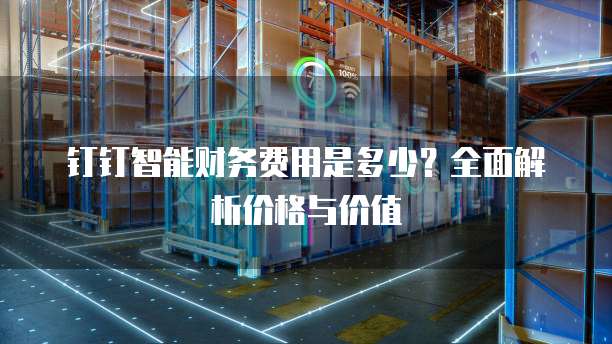 钉钉智能财务费用是多少？全面解析价格与价值