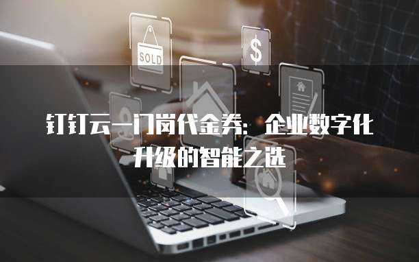 钉钉云一门岗代金券：企业数字化升级的智能之选
