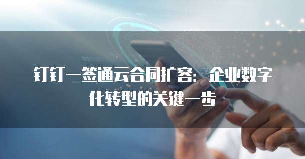 钉钉一签通云合同扩容:企业数字化转型的关键一步