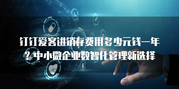 钉钉爱客进销存费用多少元钱一年?中小微企业数智化管理新选择