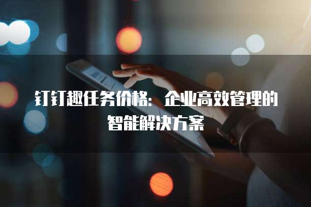 钉钉趣任务价格:企业高效管理的智能解决方案