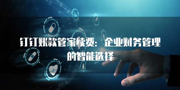 钉钉账款管家续费:企业财务管理的智能选择