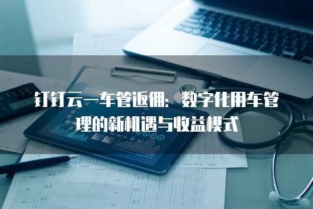 钉钉云一车管返佣:数字化用车管理的新机遇与收益模式