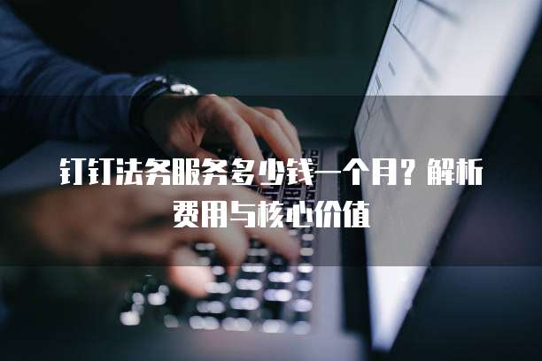钉钉法务服务多少钱一个月?解析费用与核心价值