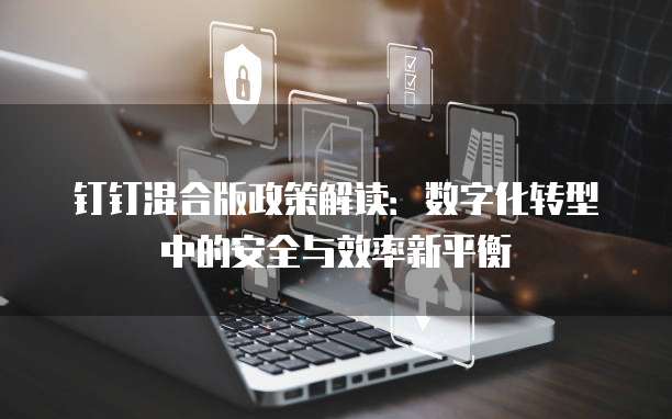 钉钉混合版政策解读：数字化转型中的安全与效率新平衡
