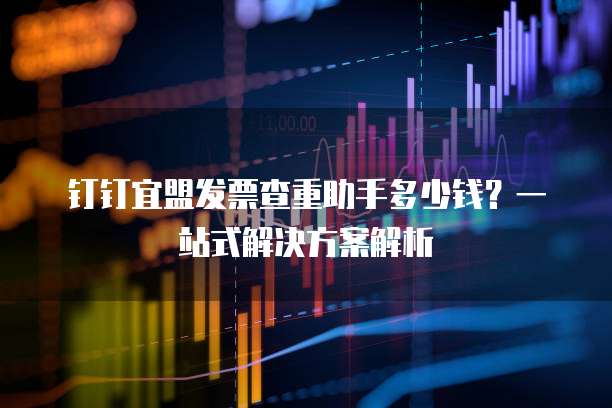 钉钉宜盟发票查重助手多少钱?一站式解决方案解析