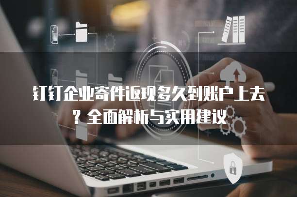 钉钉企业寄件返现多久到账户上去？全面解析与实用建议
