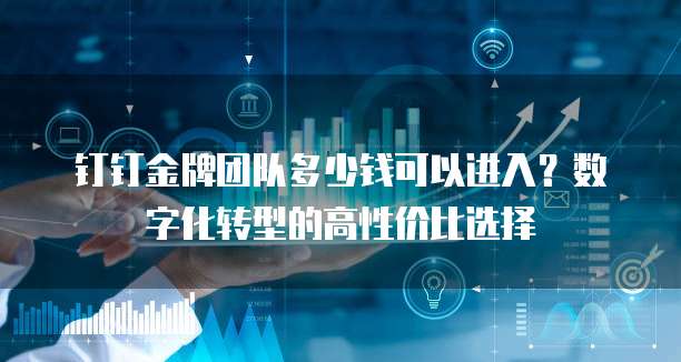 钉钉金牌团队多少钱可以进入?数字化转型的高性价比选择