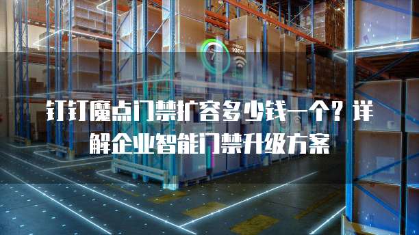 钉钉魔点门禁扩容多少钱一个？详解企业智能门禁升级方案