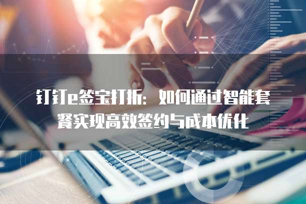 钉钉e签宝打折：如何通过智能套餐实现高效签约与成本优化