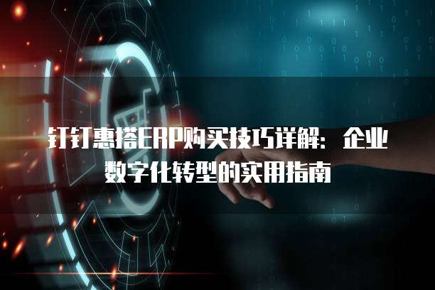 钉钉惠搭ERP购买技巧详解：企业数字化转型的实用指南