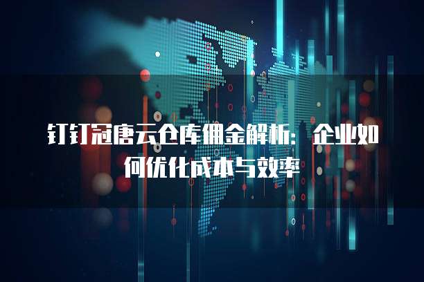 钉钉冠唐云仓库佣金解析：企业如何优化成本与效率