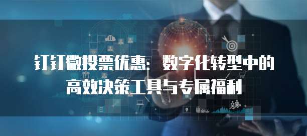 钉钉微投票优惠：数字化转型中的高效决策工具与专属福利
