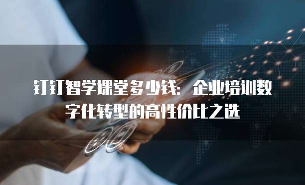 钉钉智学课堂多少钱:企业培训数字化转型的高性价比之选